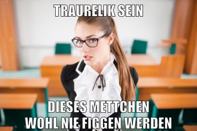 traurelik sein dieses mettchen wohl nie figgen werden