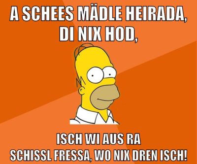A schees Mädle heirada, di nix hod, isch wi aus ra Schissl fressa, wo nix dren isch!