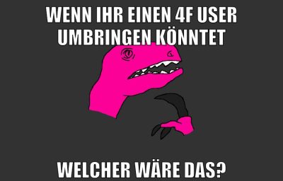 wenn ihr einen 4f user umbringen könntet welcher wäre das?