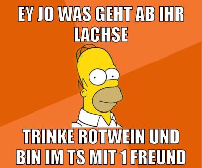 ey jo was geht ab ihr lachse trinke rotwein und bin im ts mit 1 freund