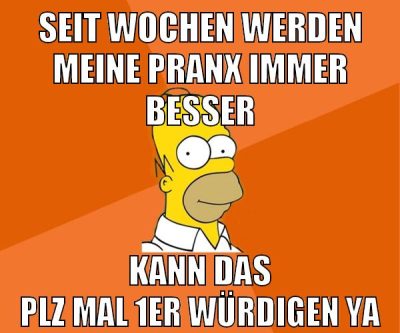 seit wochen werden meine pranx immer besser kann das plz mal 1er würdigen ya