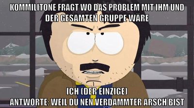 kommilitone fragt wo das Problem mit ihm und der gesamten gruppe wäre ich (der einzige) antworte: weil du nen verdammter arsch bist