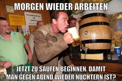 morgen wieder arbeiten jetzt zu saufen beginnen, damit man gegen abend wieder nüchtern ist?