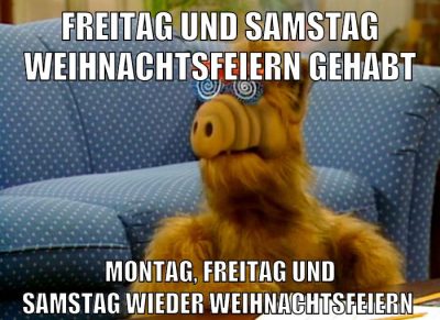 freitag und samstag weihnachtsfeiern gehabt montag, freitag und samstag wieder weihnachtsfeiern