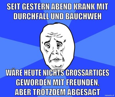 seit gestern abend krank mit durchfall und bauchweh wäre heute nichts großartiges geworden mit freunden, aber trotzdem abgesagt
