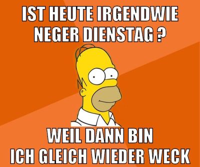 ist heute irgendwie neger dienstag ? weil dann bin ich gleich wieder weck
