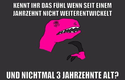 KENNT IHR DAS FÜHL WENN SEIT EINEM JAHRZEHNT NICHT WEITERENTWICKELT UND NICHTMAL 3 JAHRZEHNTE ALT?