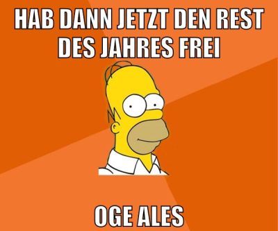 hab dann jetzt den rest des jahres frei oge ales