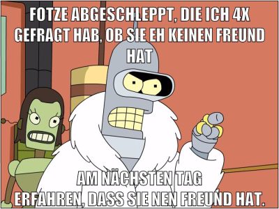 fotze abgeschleppt, die ich 4x gefragt hab, ob sie eh keinen freund hat am nächsten tag erfahren, dass sie nen freund hat.