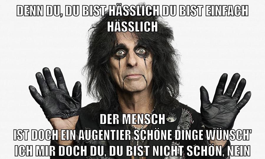 Denn du, du bist hässlich Du bist einfach hässlich Der Mensch ist doch ein Augentier Schöne Dinge wünsch' ich mir Doch du, du bist nicht schön, nein