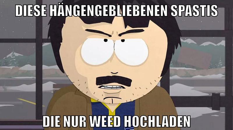 diese hängengebliebenen spastis die nur weed hochladen