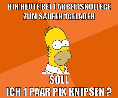 bin heute bei 1 arbeitskollege zum saufen 1geladen soll ich 1 paar pix knipsen ?