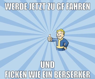 werde jetzt zu gf fahren und ficken wie ein berserker