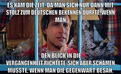 ES KAM DIE ZEIT, DA MAN SICH NUR DANN MIT STOLZ ZUM DEUTSCHEN BEKENNEN DURFTE, WENN MAN DEN BLICK IN DIE VERGANGENHEIT RICHTETE, SICH ABER SCHÄMEN MUSSTE, WENN MAN DIE GEGENWART BESAH.