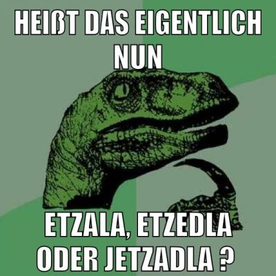 Heißt das eigentlich nun etzala, etzedla oder jetzadla ?