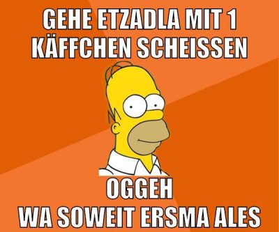 gehe etzadla mit 1 käffchen scheissen oggeh wa soweit ersma ales