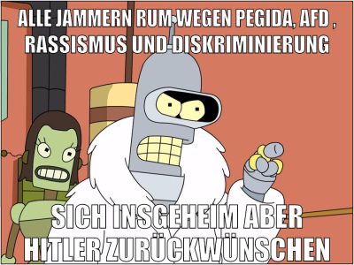 alle jammern rum wegen pegida, Afd , rassismus und diskriminierung sich insgeheim aber hitler zurückwünschen