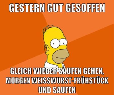 gestern gut gesoffen gleich wieder saufen gehen, morgen weißwurst-frühstück und saufen