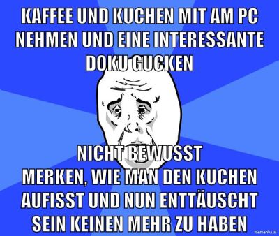 kaffee und kuchen mit am pc nehmen und eine interessante doku gucken nicht bewusst merken, wie man den kuchen aufisst und nun enttäuscht sein keinen mehr zu haben