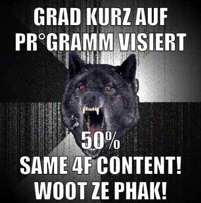 grad kurz auf pr°gramm visiert 50% same 4f content! woot ze phak!