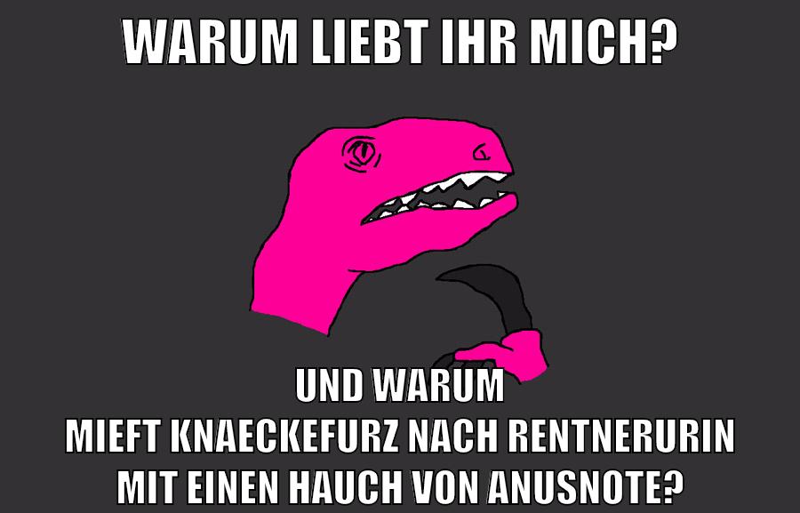 Warum liebt ihr mich? und warum mieft Knaeckefurz nach Rentnerurin mit einen Hauch von anusnote?