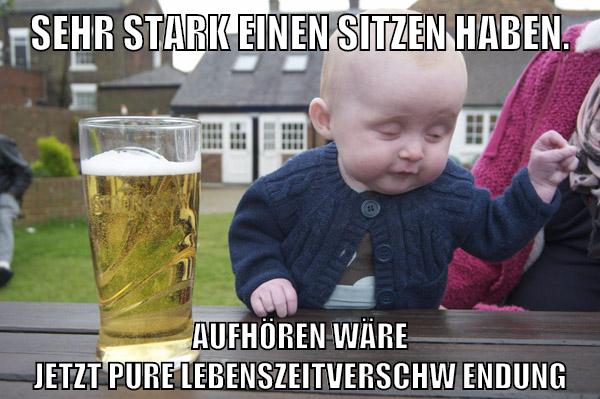 Sehr stark einen sitzen haben. Aufhören wäre jetzt pure Lebenszeitverschwendung