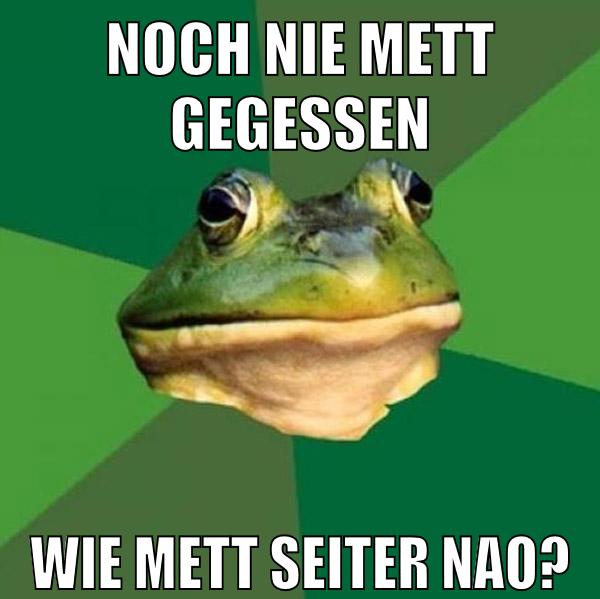 noch nie mett gegessen wie mett seiter nao?