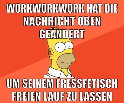 workworkwork hat die nachricht oben geändert um seinem fressfetisch freien lauf zu lassen