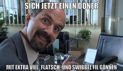 sich jetzt einen döner mit extra viel *flatsch* und swibbel fil gönnen