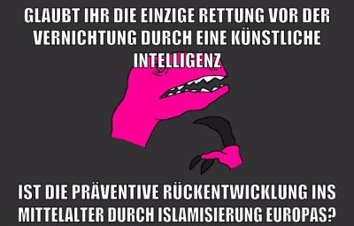 GLAUBT IHR DIE EINZIGE RETTUNG VOR DER VERNICHTUNG DURCH EINE KÜNSTLICHE INTELLIGENZ IST DIE PRÄVENTIVE RÜCKENTWICKLUNG INS MITTELALTER DURCH ISLAMISIERUNG EUROPAS?