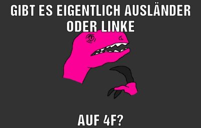 gibt es eigentlich ausländer oder linke auf 4f?