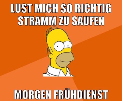 lust mich so richtig stramm zu saufen morgen frühdienst