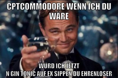 cptcommodore wenn ich du wäre würd ich jetzt n gin tonic auf ex sippen du ehrenloser