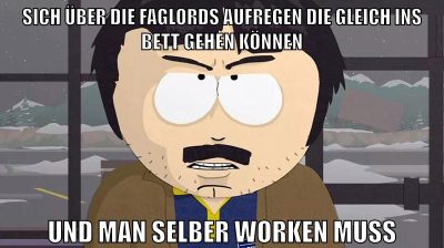 sich über die faglords aufregen die gleich ins bett gehen können und man selber worken muss
