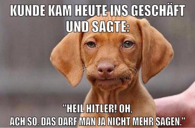 Kunde kam heute ins Geschäft und sagte: "Heil Hitler! oh, ach so. Das darf man ja nicht mehr sagen."