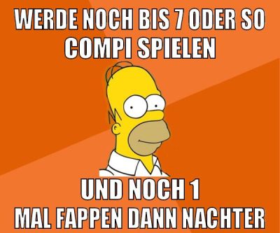 werde noch bis 7 oder so compi spielen und noch 1 mal fappen dann nachter