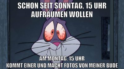 Schon seit Sonntag, 15 Uhr aufräumen wollen Am Montag, 15 Uhr kommt einer und macht fotos von meiner bude