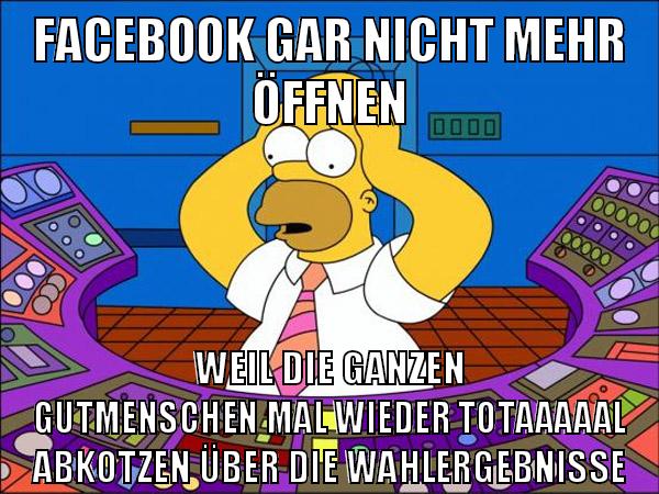facebook gar nicht mehr öffnen weil die ganzen gutmenschen mal wieder totaaaaal abkotzen über die wahlergebnisse