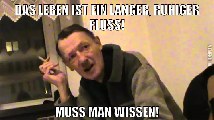 das leben ist ein langer, ruhiger fluß! Muss man wissen!