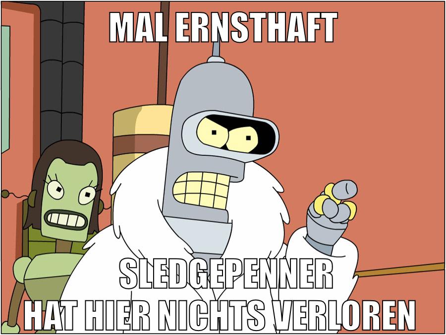 mal ernsthaft SledgePenner hat hier nichts verloren