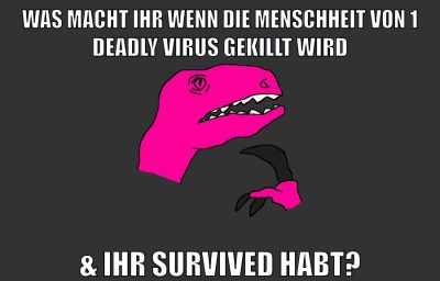 was macht ihr wenn die menschheit von 1 deadly virus gekillt wird & ihr survived habt?
