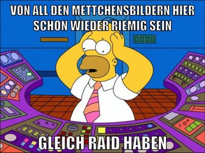 von all den mettchensbildern hier schon wieder riemig sein gleich raid haben