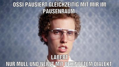 Ossi pausiert gleichzeitig mit mir im pausenraum Labert nur Müll und nervt mit behindetem Dialekt