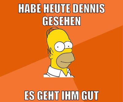 habe heute dennis gesehen es geht ihm gut