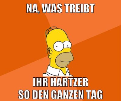 na, was treibt ihr hartzer so den ganzen tag