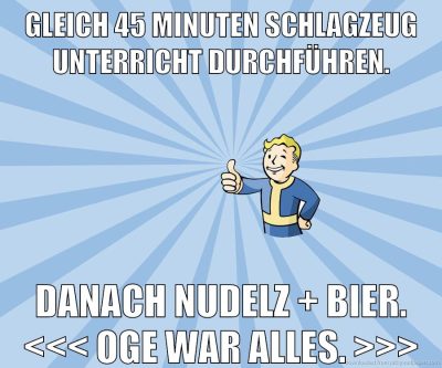 Gleich 45 Minuten schlagzeug unterricht durchführen. danach nudelz + bier. <<< oge war alles. >>>