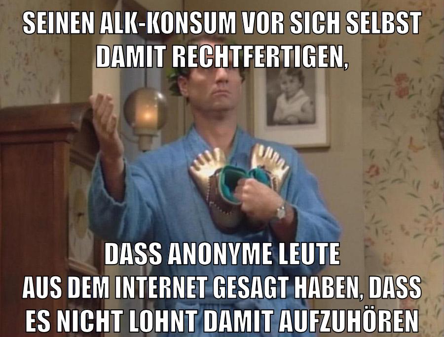 seinen alk-konsum vor sich selbst damit rechtfertigen, dass anonyme leute aus dem Internet gesagt haben, dass es nicht lohnt damit aufzuhören
