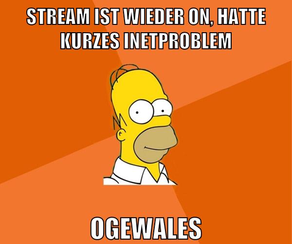 stream ist wieder on, hatte kurzes inetproblem ogewales