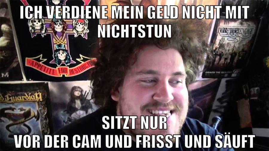 ich verdiene mein geld nicht mit nichtstun sitzt nur vor der cam und frisst und säuft