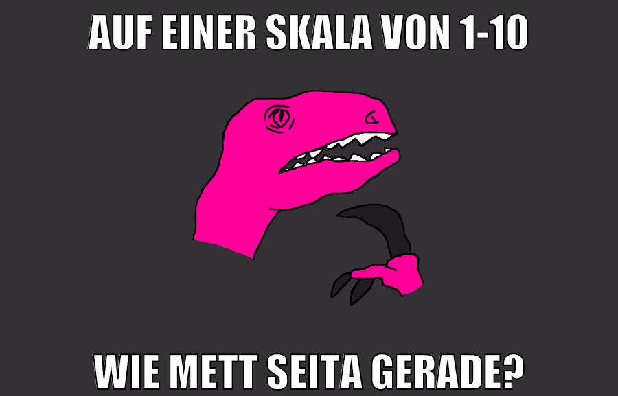 auf einer skala von 1-10 wie mett seita gerade?